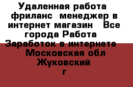 Удаленная работа, фриланс, менеджер в интернет-магазин - Все города Работа » Заработок в интернете   . Московская обл.,Жуковский г.